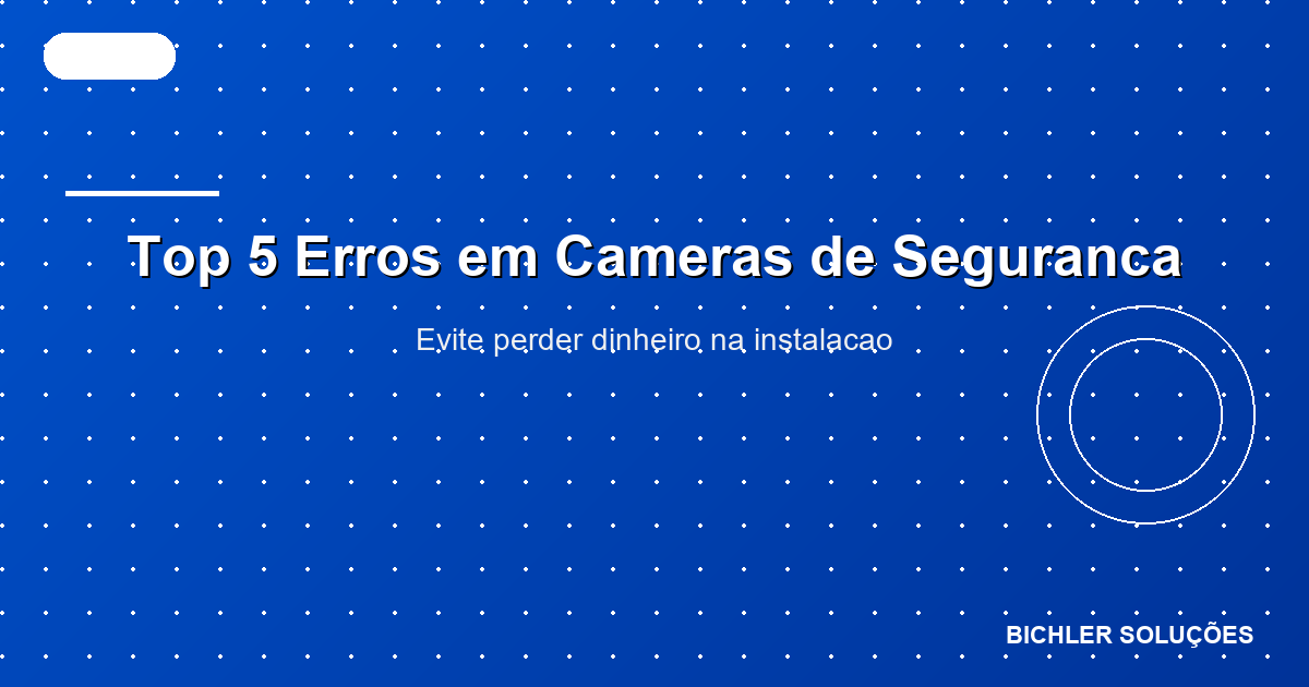 Top 5 Erros em Câmeras de Segurança (e Como Evitá-los) em 2025
